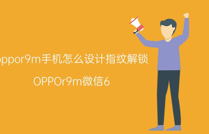 oppor9m手机怎么设计指纹解锁 OPPOr9m微信6.6.7版本为什么无法指纹支付？